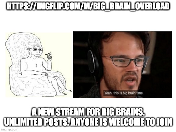HTTPS://IMGFLIP.COM/M/BIG_BRAIN_OVERLOAD; A NEW STREAM FOR BIG BRAINS. UNLIMITED POSTS. ANYONE IS WELCOME TO JOIN | made w/ Imgflip meme maker