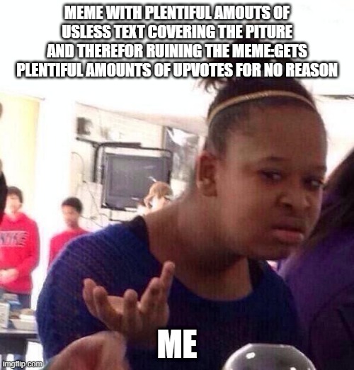 Black Girl Wat | MEME WITH PLENTIFUL AMOUTS OF USLESS TEXT COVERING THE PITURE AND THEREFOR RUINING THE MEME:GETS PLENTIFUL AMOUNTS OF UPVOTES FOR NO REASON; ME | image tagged in memes,black girl wat | made w/ Imgflip meme maker
