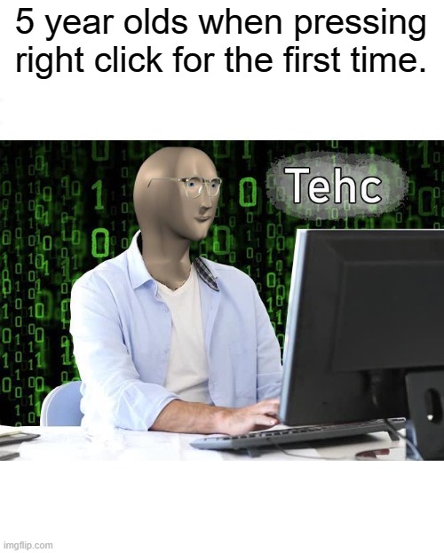 tehc | 5 year olds when pressing right click for the first time. | image tagged in tehc | made w/ Imgflip meme maker