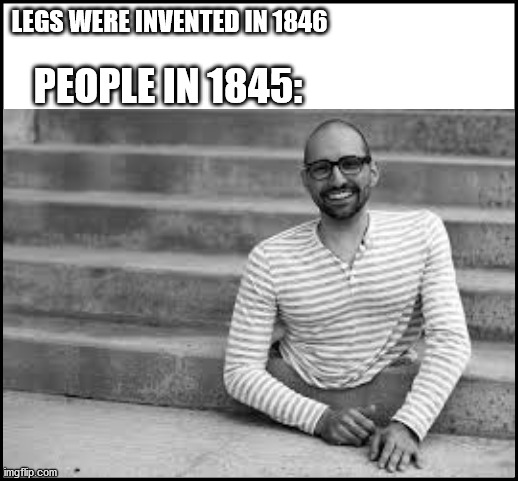 LEGS WERE INVENTED IN 1846; PEOPLE IN 1845: | image tagged in you had one job | made w/ Imgflip meme maker