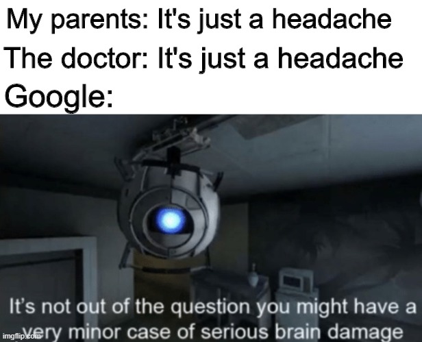 Tis' but a scratch | My parents: It's just a headache; The doctor: It's just a headache; Google: | image tagged in memes,funny,portal,google,doctor | made w/ Imgflip meme maker