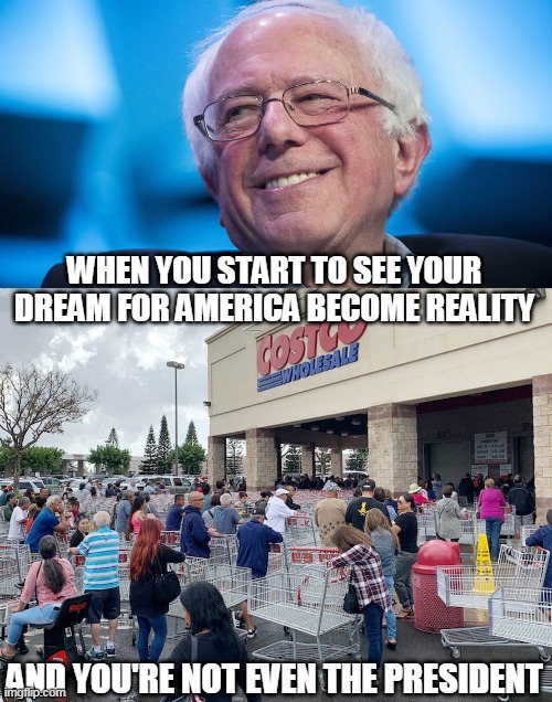 Bernie Sanders Paradise | WHEN YOU START TO SEE YOUR DREAM FOR AMERICA BECOME REALITY; AND YOU'RE NOT EVEN THE PRESIDENT | image tagged in memes,bernie sanders,coronavirus,corona,socialism,costco | made w/ Imgflip meme maker