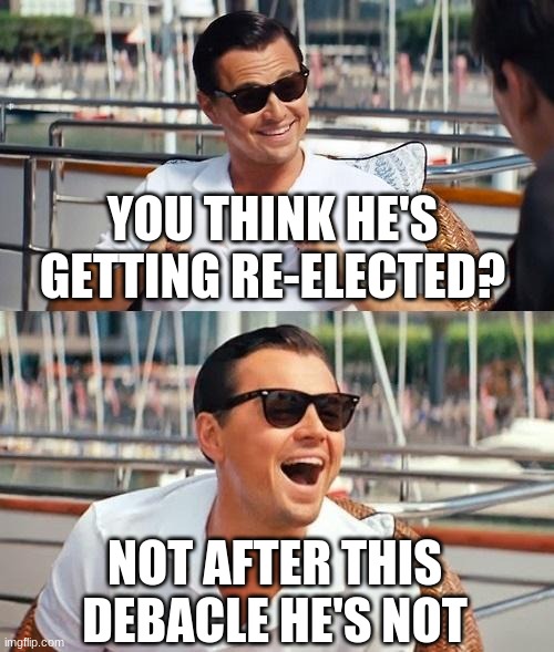 Leonardo Dicaprio Wolf Of Wall Street Meme | YOU THINK HE'S GETTING RE-ELECTED? NOT AFTER THIS DEBACLE HE'S NOT | image tagged in memes,leonardo dicaprio wolf of wall street | made w/ Imgflip meme maker