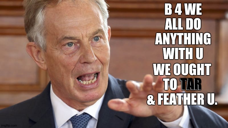 THE TONY BLAIR FAITH FOUNDATION | B 4 WE ALL DO ANYTHING WITH U; WE OUGHT TO TAR & FEATHER U. TAR | image tagged in tony blair,copy,parliament,labour party,war criminal,genocide | made w/ Imgflip meme maker
