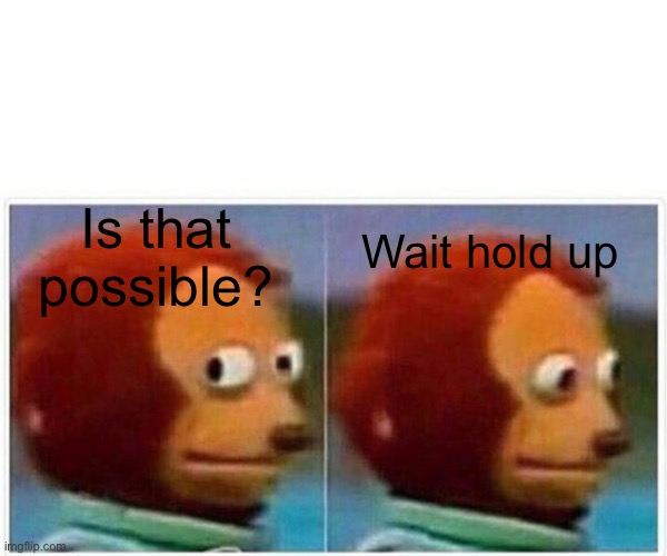 Monkey Puppet Meme | Is that possible? Wait hold up | image tagged in memes,monkey puppet | made w/ Imgflip meme maker
