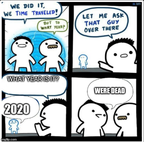 2020 | WHAT YEAR IS IT? WERE DEAD; 2020 | image tagged in time travel | made w/ Imgflip meme maker