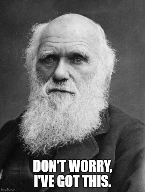 Charles Darwin | DON'T WORRY, I'VE GOT THIS. | image tagged in charles darwin | made w/ Imgflip meme maker