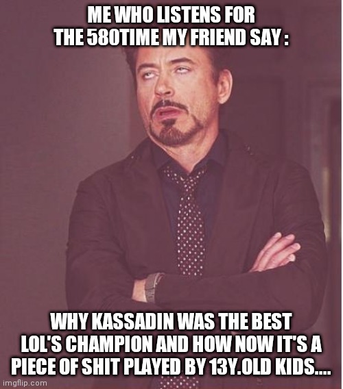 Face You Make Robert Downey Jr | ME WHO LISTENS FOR THE 580TIME MY FRIEND SAY :; WHY KASSADIN WAS THE BEST LOL'S CHAMPION AND HOW NOW IT'S A PIECE OF SHIT PLAYED BY 13Y.OLD KIDS.... | image tagged in memes,face you make robert downey jr,league of legends,funny memes | made w/ Imgflip meme maker