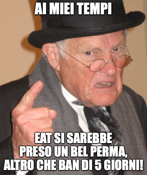 Back In My Day Meme | AI MIEI TEMPI; EAT SI SAREBBE PRESO UN BEL PERMA, ALTRO CHE BAN DI 5 GIORNI! | image tagged in memes,back in my day | made w/ Imgflip meme maker