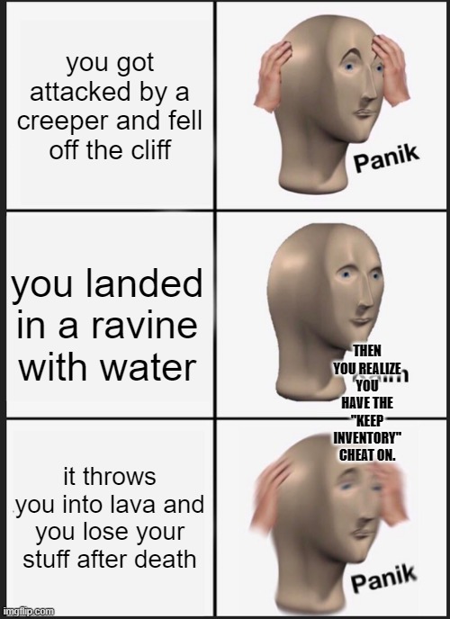 Panik Kalm Panik Meme | you got attacked by a creeper and fell off the cliff; you landed in a ravine with water; THEN YOU REALIZE YOU HAVE THE "KEEP INVENTORY" CHEAT ON. it throws you into lava and you lose your stuff after death | image tagged in memes,panik kalm panik | made w/ Imgflip meme maker