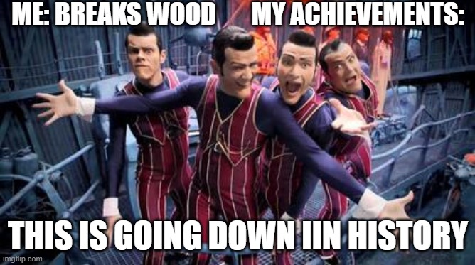 ME: BREAKS WOOD       MY ACHIEVEMENTS:; THIS IS GOING DOWN IIN HISTORY | image tagged in relatable | made w/ Imgflip meme maker