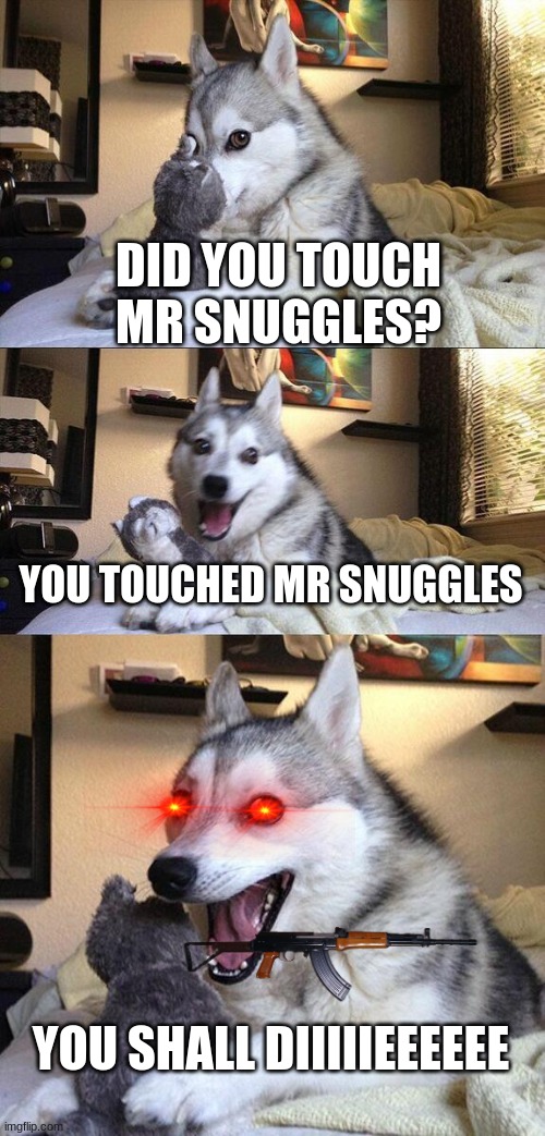 Bad Pun Dog Meme | DID YOU TOUCH MR SNUGGLES? YOU TOUCHED MR SNUGGLES; YOU SHALL DIIIIIEEEEEE | image tagged in memes,bad pun dog | made w/ Imgflip meme maker