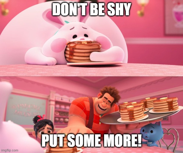 Wreck it Ralph Bunny Pancake | DON'T BE SHY; PUT SOME MORE! | image tagged in wreck it ralph bunny pancake | made w/ Imgflip meme maker