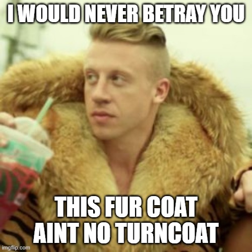 Macklemore Thrift Store | I WOULD NEVER BETRAY YOU; THIS FUR COAT AINT NO TURNCOAT | image tagged in memes,macklemore thrift store | made w/ Imgflip meme maker