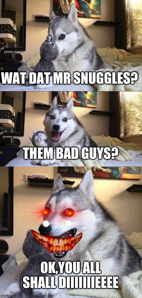 Bad Pun Dog Meme | WAT DAT MR SNUGGLES? THEM BAD GUYS? OK,YOU ALL SHALL DIIIIIIIEEEE | image tagged in memes,bad pun dog | made w/ Imgflip meme maker