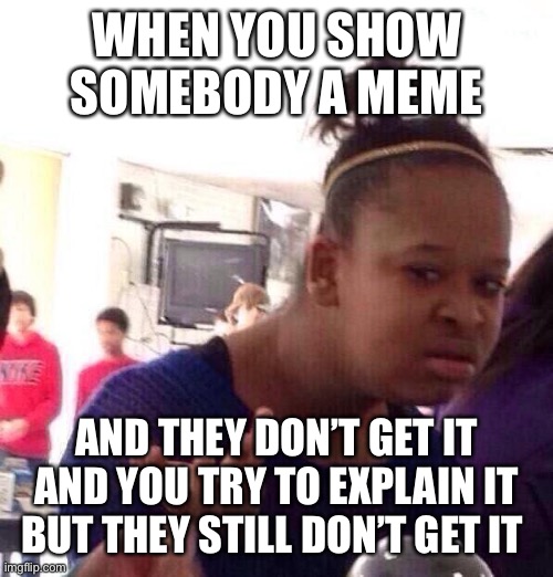 Black Girl Wat Meme | WHEN YOU SHOW SOMEBODY A MEME; AND THEY DON’T GET IT AND YOU TRY TO EXPLAIN IT BUT THEY STILL DON’T GET IT | image tagged in memes,black girl wat | made w/ Imgflip meme maker