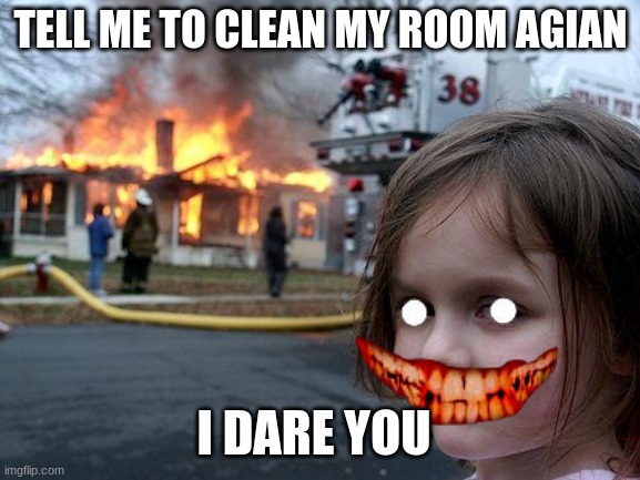 Disaster Girl | TELL ME TO CLEAN MY ROOM AGIAN; I DARE YOU | image tagged in memes,disaster girl | made w/ Imgflip meme maker