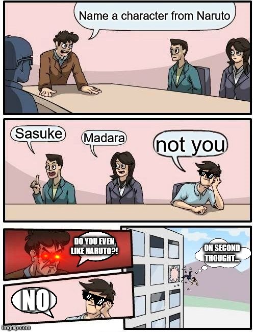Boardroom Meeting Suggestion | Name a character from Naruto; Sasuke; Madara; not you; DO YOU EVEN LIKE NARUTO?! ON SECOND THOUGHT... NO | image tagged in memes,boardroom meeting suggestion | made w/ Imgflip meme maker