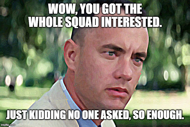 And Just Like That Meme | WOW, YOU GOT THE WHOLE SQUAD INTERESTED. JUST KIDDING NO ONE ASKED, SO ENOUGH. | image tagged in memes,and just like that | made w/ Imgflip meme maker