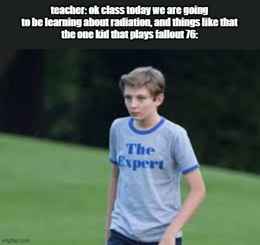 teacher: ok class today we are going to be learning about radiation, and things like that
the one kid that plays fallout 76: | made w/ Imgflip meme maker