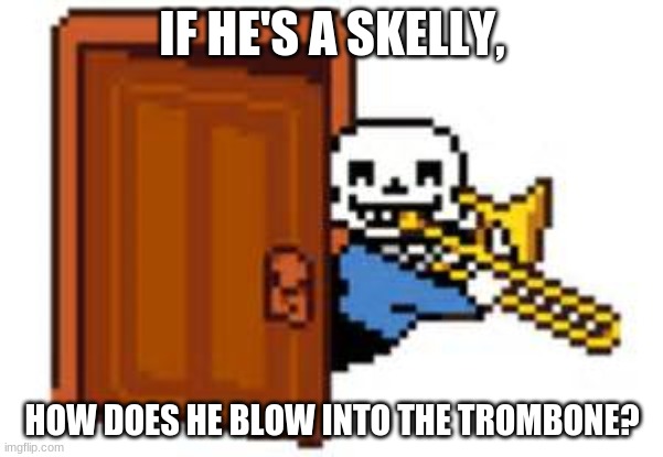 Sans Playing The Trombone | IF HE'S A SKELLY, HOW DOES HE BLOW INTO THE TROMBONE? | image tagged in sans playing the trombone | made w/ Imgflip meme maker