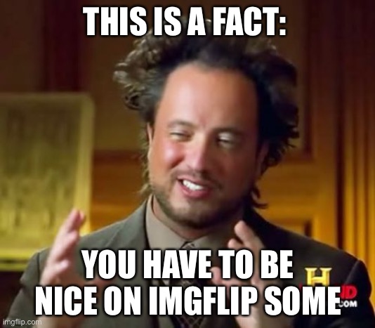 Ancient Aliens Meme | THIS IS A FACT:; YOU HAVE TO BE NICE ON IMGFLIP SOMETIMES | image tagged in memes,ancient aliens | made w/ Imgflip meme maker