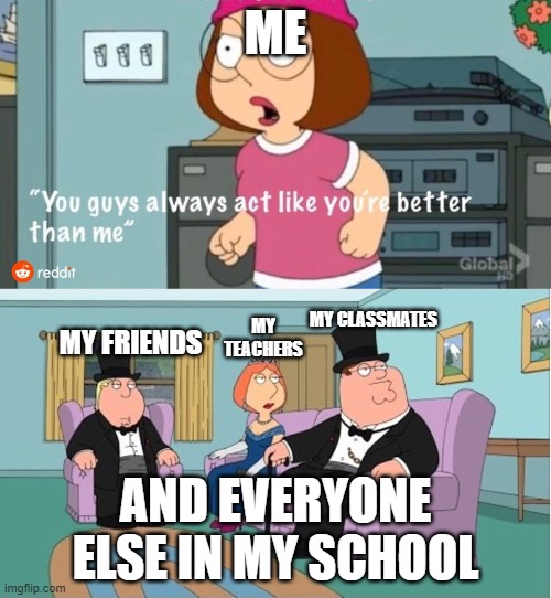 You guys always act like you're better than me - school | ME; MY TEACHERS; MY CLASSMATES; MY FRIENDS; AND EVERYONE ELSE IN MY SCHOOL | image tagged in you guys always act like you're better than me | made w/ Imgflip meme maker
