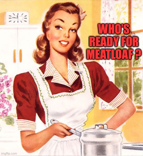 50s Housewife | WHO’S READY FOR MEATLOAF ? | image tagged in 50s housewife | made w/ Imgflip meme maker