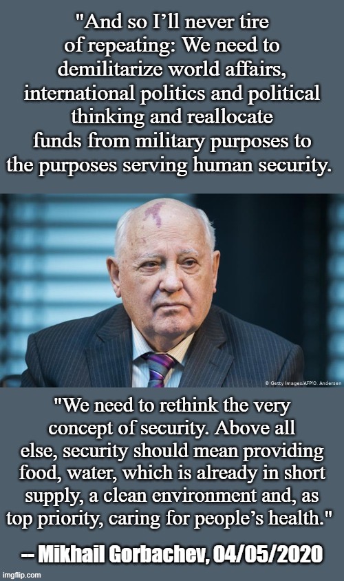 Gorbachev speaking on Covid-19, world peace, and unity. The world needs leadership like his again. | image tagged in covid-19,coronavirus,world peace,health,security,humanity | made w/ Imgflip meme maker