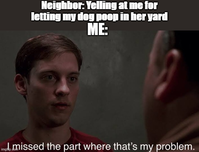 I missed the part | Neighbor: Yelling at me for letting my dog poop in her yard; ME: | image tagged in i missed the part | made w/ Imgflip meme maker