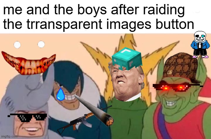 Me And The Boys | me and the boys after raiding the trransparent images button | image tagged in memes,me and the boys | made w/ Imgflip meme maker