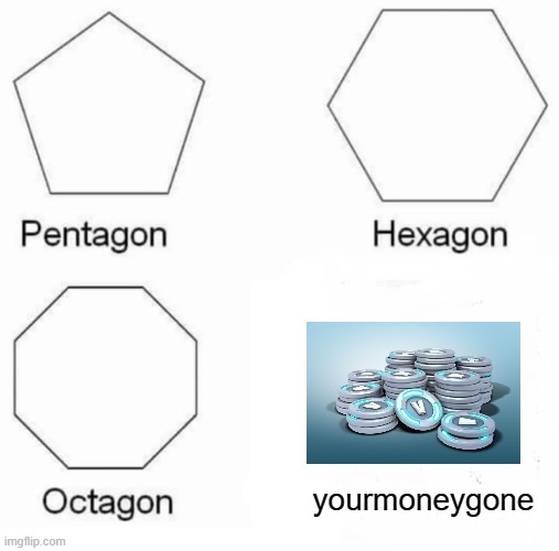 Pentagon Hexagon Octagon Meme | yourmoneygone | image tagged in memes,pentagon hexagon octagon | made w/ Imgflip meme maker