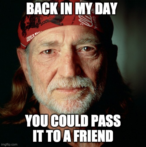Willie Nelson  | BACK IN MY DAY; YOU COULD PASS IT TO A FRIEND | image tagged in willie nelson | made w/ Imgflip meme maker