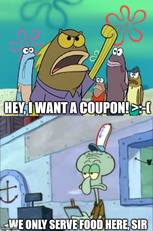 HEY, I WANT A COUPON! >:-(; WE ONLY SERVE FOOD HERE, SIR | image tagged in spongebob fish,squidward we serve food here sir | made w/ Imgflip meme maker