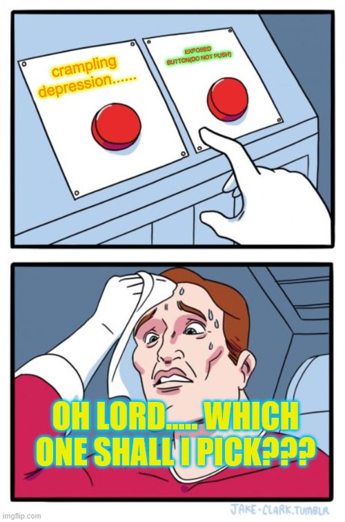 Two Buttons | EXPOSED BUTTON(DO NOT PUSH); crampling depression...... OH LORD..... WHICH ONE SHALL I PICK??? | image tagged in memes,two buttons | made w/ Imgflip meme maker