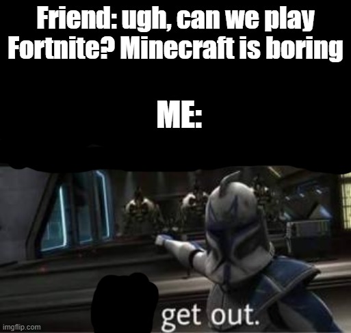 Take this shit and get out | Friend: ugh, can we play Fortnite? Minecraft is boring; ME: | image tagged in take this shit and get out | made w/ Imgflip meme maker