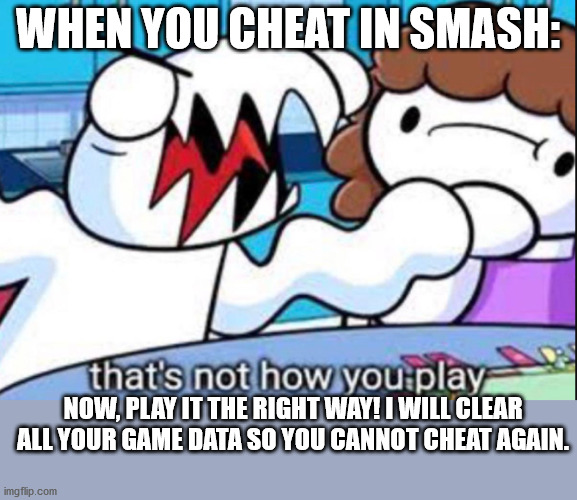 That's not how you play | WHEN YOU CHEAT IN SMASH:; NOW, PLAY IT THE RIGHT WAY! I WILL CLEAR ALL YOUR GAME DATA SO YOU CANNOT CHEAT AGAIN. | image tagged in that's not how you play | made w/ Imgflip meme maker