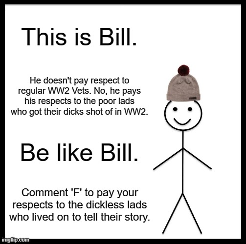 Be Like Bill | This is Bill. He doesn't pay respect to regular WW2 Vets. No, he pays his respects to the poor lads who got their dicks shot of in WW2. Be like Bill. Comment 'F' to pay your respects to the dickless lads who lived on to tell their story. | image tagged in memes,be like bill | made w/ Imgflip meme maker