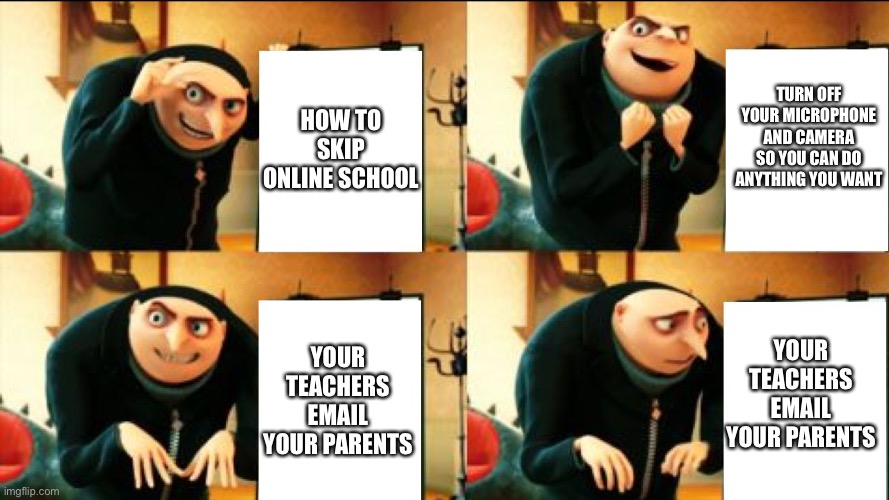 Gru Diabolical Plan Fail | HOW TO SKIP ONLINE SCHOOL; TURN OFF YOUR MICROPHONE AND CAMERA SO YOU CAN DO ANYTHING YOU WANT; YOUR TEACHERS EMAIL YOUR PARENTS; YOUR TEACHERS EMAIL YOUR PARENTS | image tagged in gru diabolical plan fail,online school,gru's plan,memes,teachers | made w/ Imgflip meme maker