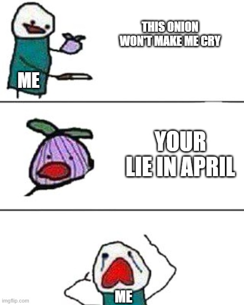 this onion won't make me cry | THIS ONION WON'T MAKE ME CRY; ME; YOUR LIE IN APRIL; ME | image tagged in this onion won't make me cry | made w/ Imgflip meme maker