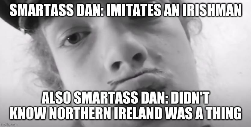 Smartass Dan Irishman | SMARTASS DAN: IMITATES AN IRISHMAN; ALSO SMARTASS DAN: DIDN'T KNOW NORTHERN IRELAND WAS A THING | image tagged in smartass,that's racist,funny,lol so funny,irish guy | made w/ Imgflip meme maker