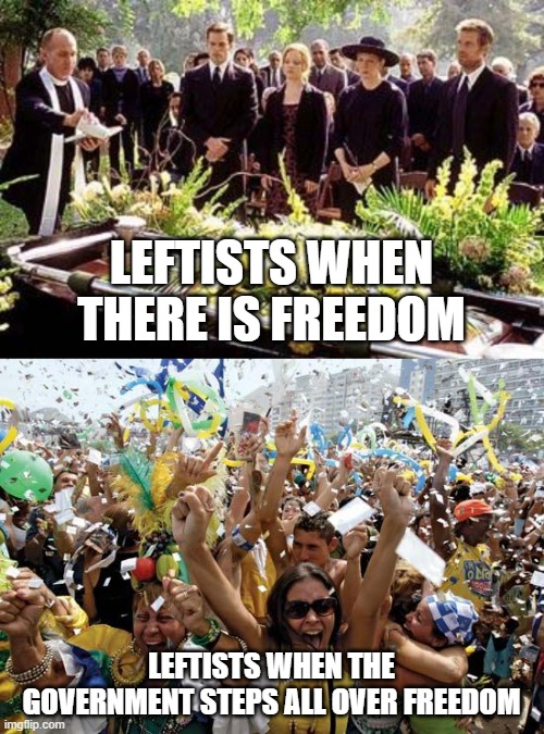 LEFTISTS WHEN THERE IS FREEDOM LEFTISTS WHEN THE GOVERNMENT STEPS ALL OVER FREEDOM | image tagged in celebrate,funeral | made w/ Imgflip meme maker