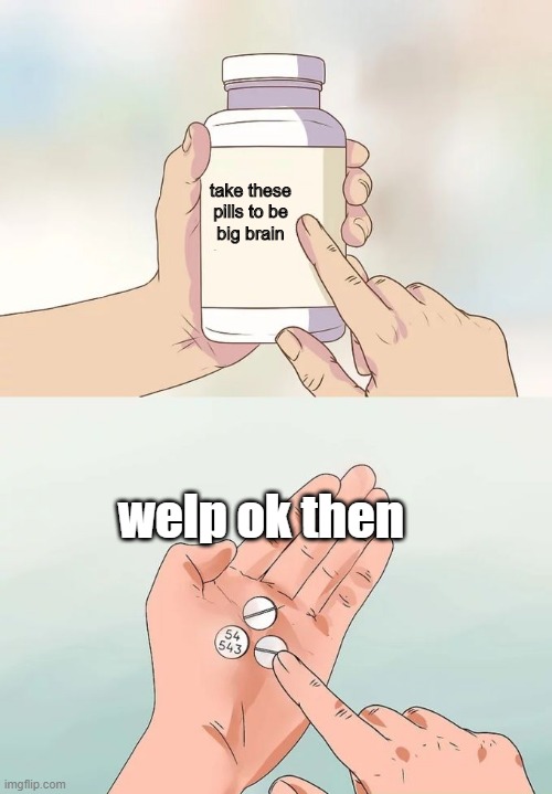 Hard To Swallow Pills | take these
pills to be
big brain; welp ok then | image tagged in memes,hard to swallow pills | made w/ Imgflip meme maker