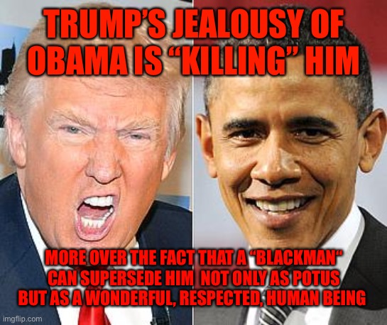 Trump Obama | TRUMP’S JEALOUSY OF OBAMA IS “KILLING” HIM; MORE OVER THE FACT THAT A “BLACKMAN“ CAN SUPERSEDE HIM  NOT ONLY AS POTUS BUT AS A WONDERFUL, RESPECTED, HUMAN BEING | image tagged in trump obama | made w/ Imgflip meme maker
