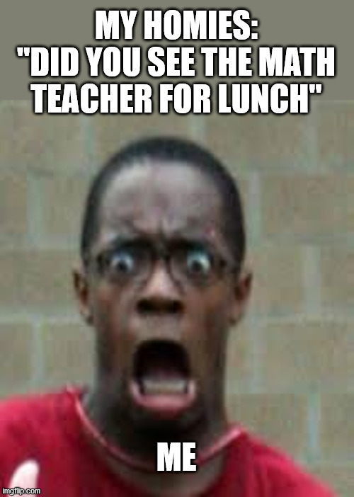 Scared Black Guy | MY HOMIES:
"DID YOU SEE THE MATH TEACHER FOR LUNCH"; ME | image tagged in scared black guy | made w/ Imgflip meme maker