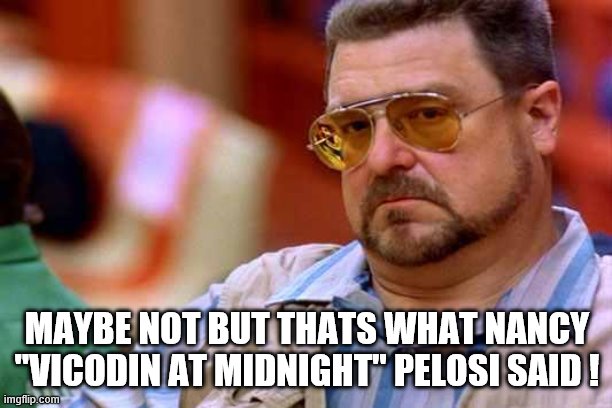 Walter The Big Lebowski | MAYBE NOT BUT THATS WHAT NANCY "VICODIN AT MIDNIGHT" PELOSI SAID ! | image tagged in walter the big lebowski | made w/ Imgflip meme maker