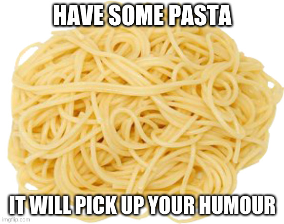 HAVE SOME PASTA IT WILL PICK UP YOUR HUMOUR | made w/ Imgflip meme maker