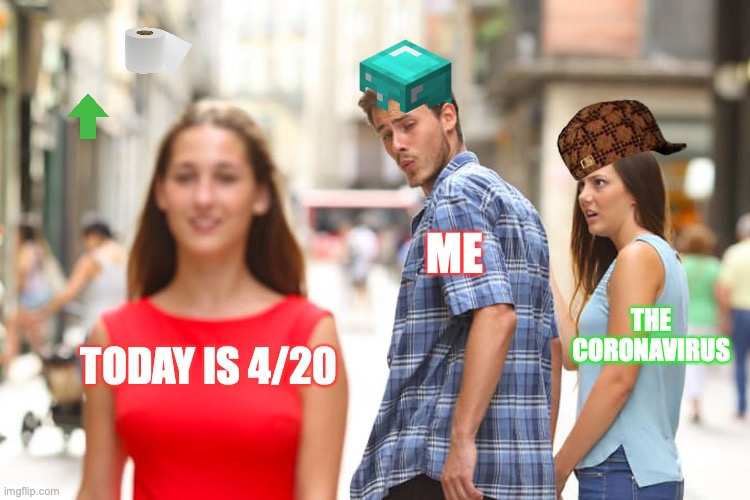 Distracted Boyfriend Meme | ME; THE CORONAVIRUS; TODAY IS 4/20 | image tagged in memes,distracted boyfriend | made w/ Imgflip meme maker