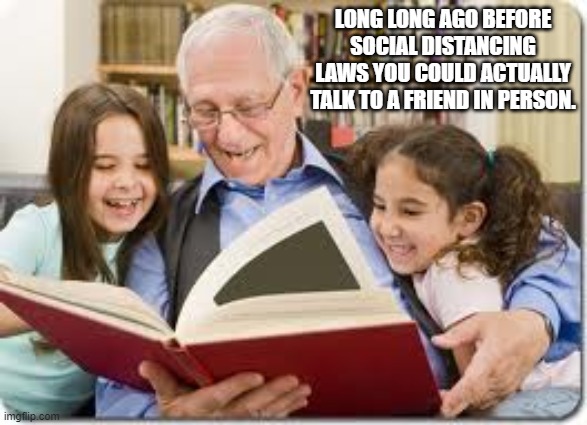 Storytelling Grandpa Meme | LONG LONG AGO BEFORE SOCIAL DISTANCING LAWS YOU COULD ACTUALLY TALK TO A FRIEND IN PERSON. | image tagged in memes,storytelling grandpa | made w/ Imgflip meme maker