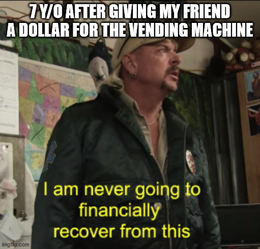 Joe Exotic Financially Recover | 7 Y/O AFTER GIVING MY FRIEND A DOLLAR FOR THE VENDING MACHINE | image tagged in joe exotic financially recover | made w/ Imgflip meme maker